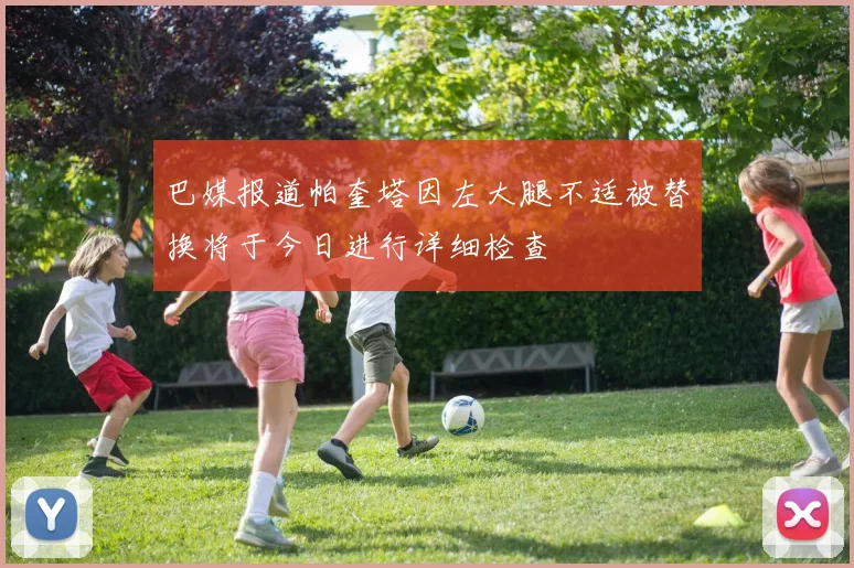 巴媒报道帕奎塔因左大腿不适被替换将于今日进行详细检查