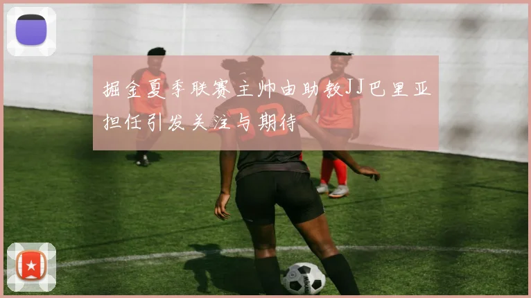 掘金夏季联赛主帅由助教JJ巴里亚担任引发关注与期待