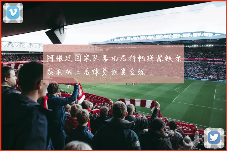阿根廷国家队喜讯尼科帕斯蒙铁尔莫利纳三名球员恢复合练