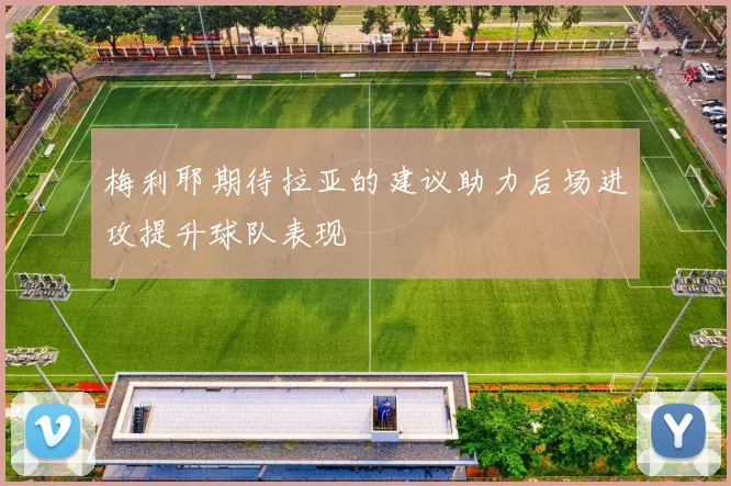 梅利耶期待拉亚的建议助力后场进攻提升球队表现