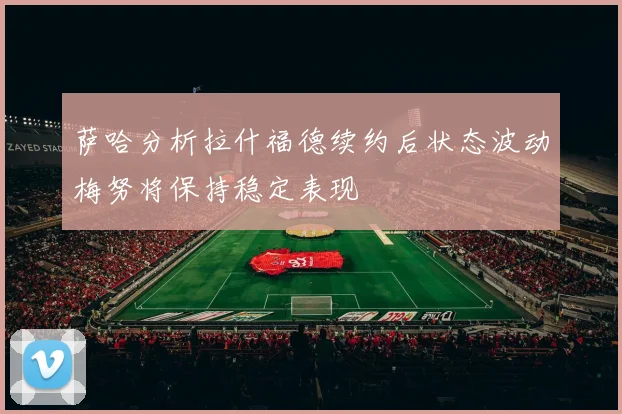 萨哈分析拉什福德续约后状态波动梅努将保持稳定表现