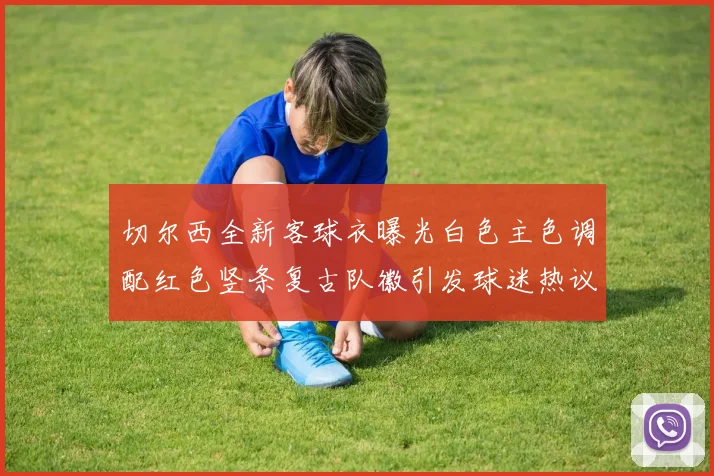 切尔西全新客球衣曝光白色主色调配红色竖条复古队徽引发球迷热议