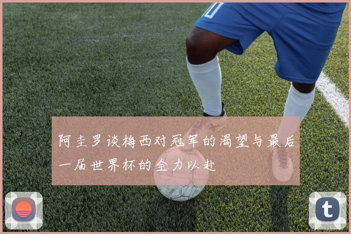 阿圭罗谈梅西对冠军的渴望与最后一届世界杯的全力以赴