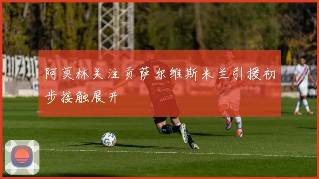 阿莫林关注贡萨尔维斯米兰引援初步接触展开