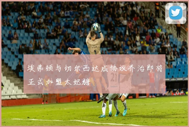 埃弗顿与切尔西达成协议乔治即将正式加盟太妃糖