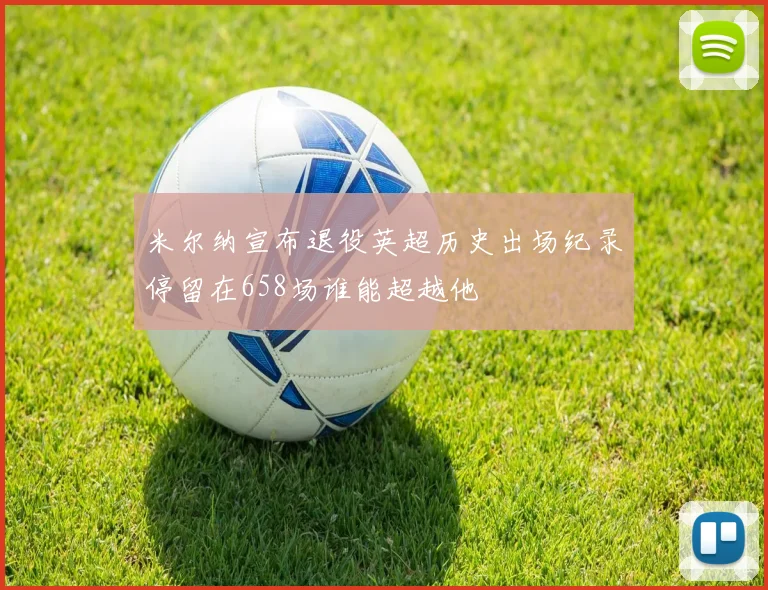 米尔纳宣布退役英超历史出场纪录停留在658场谁能超越他