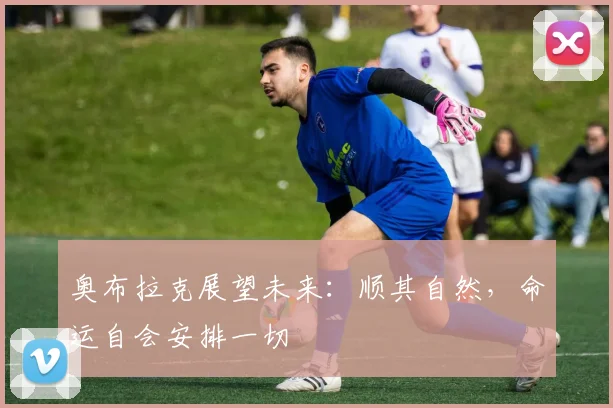 奥布拉克展望未来：顺其自然，命运自会安排一切