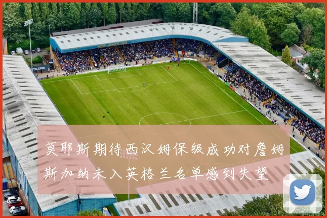 莫耶斯期待西汉姆保级成功对詹姆斯加纳未入英格兰名单感到失望