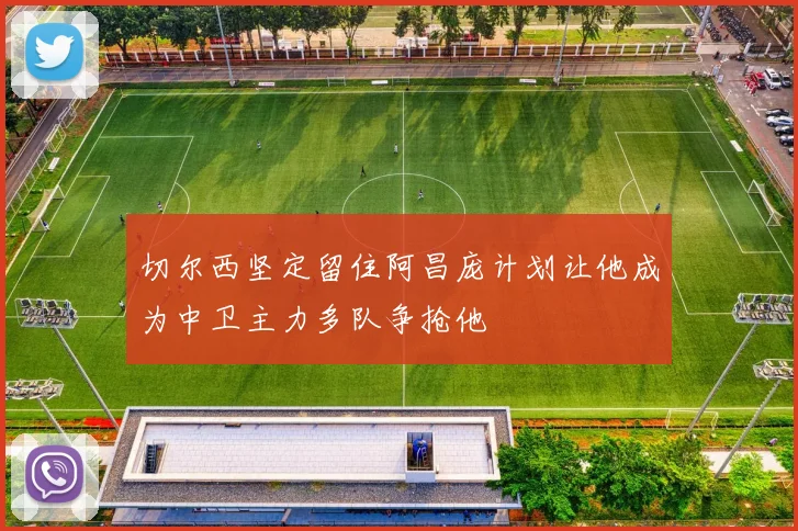 切尔西坚定留住阿昌庞计划让他成为中卫主力多队争抢他