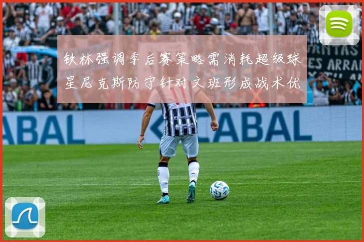 铁林强调季后赛策略需消耗超级球星尼克斯防守针对文班形成战术优势