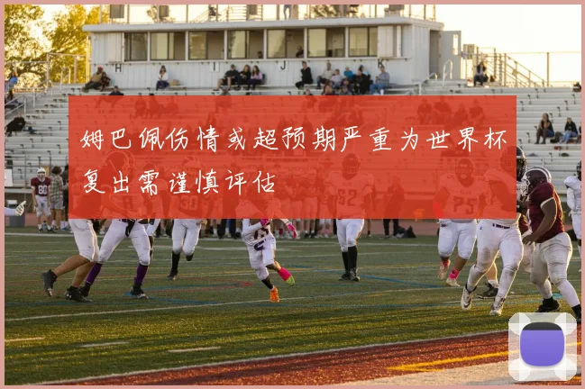 姆巴佩伤情或超预期严重为世界杯复出需谨慎评估