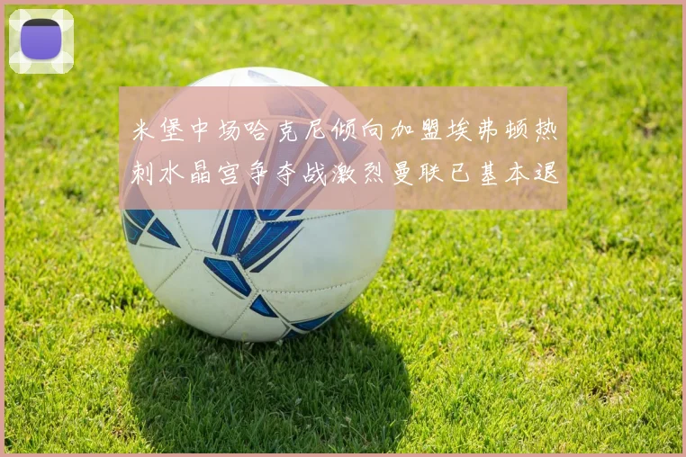 米堡中场哈克尼倾向加盟埃弗顿热刺水晶宫争夺战激烈曼联已基本退出竞争