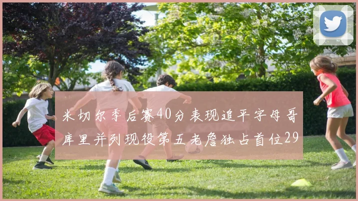 米切尔季后赛40分表现追平字母哥库里并列现役第五老詹独占首位29次记录