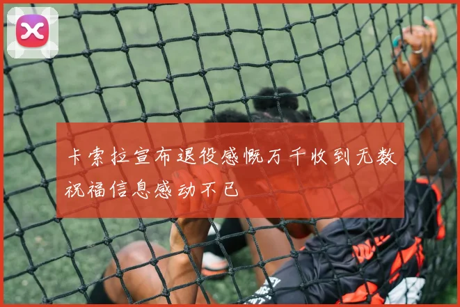 卡索拉宣布退役感慨万千收到无数祝福信息感动不已