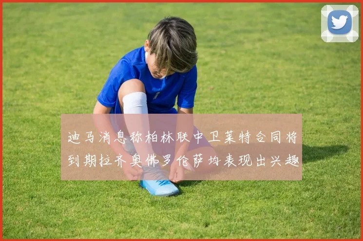 迪马消息称柏林联中卫莱特合同将到期拉齐奥佛罗伦萨均表现出兴趣