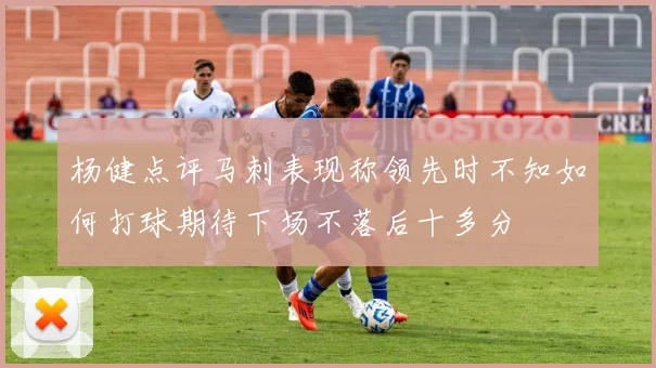 杨健点评马刺表现称领先时不知如何打球期待下场不落后十多分