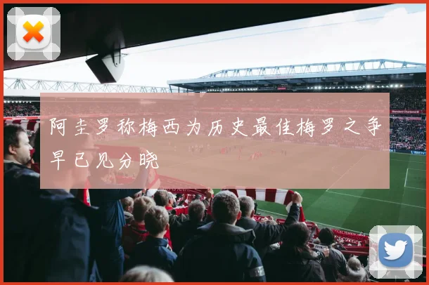 阿圭罗称梅西为历史最佳梅罗之争早已见分晓