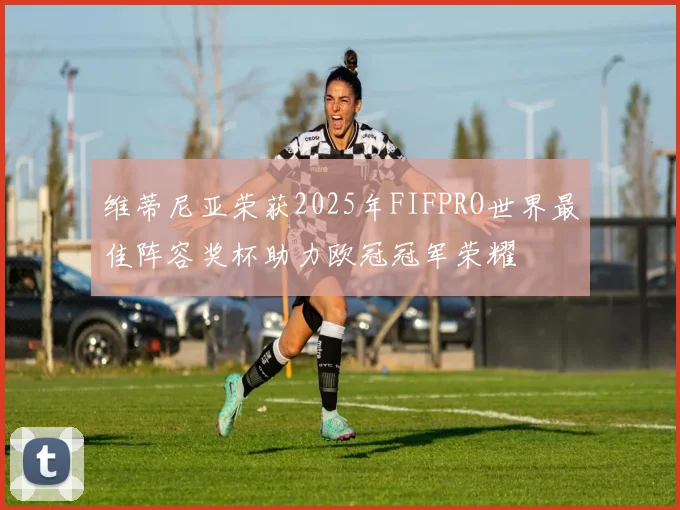 维蒂尼亚荣获2025年FIFPRO世界最佳阵容奖杯助力欧冠冠军荣耀