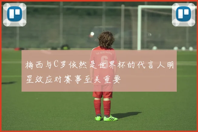 梅西与C罗依然是世界杯的代言人明星效应对赛事至关重要