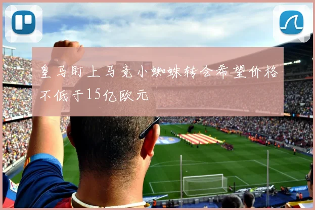 皇马盯上马竞小蜘蛛转会希望价格不低于15亿欧元