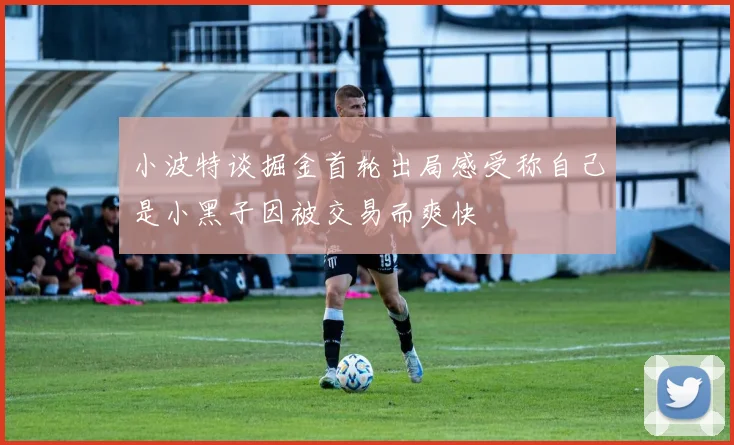 小波特谈掘金首轮出局感受称自己是小黑子因被交易而爽快