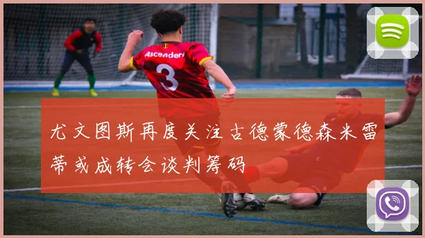 尤文图斯再度关注古德蒙德森米雷蒂或成转会谈判筹码