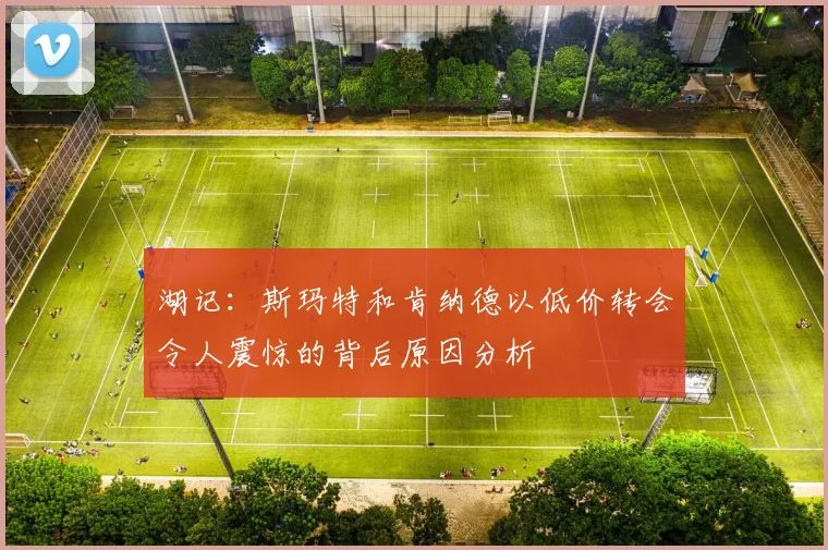 湖记：斯玛特和肯纳德以低价转会令人震惊的背后原因分析