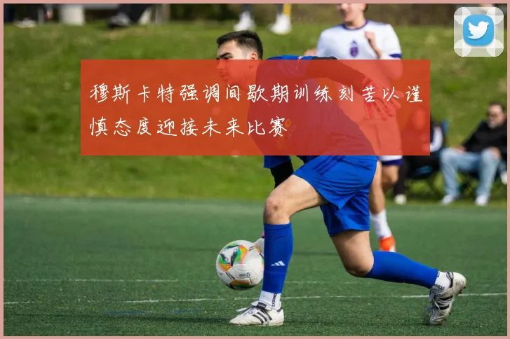 穆斯卡特强调间歇期训练刻苦以谨慎态度迎接未来比赛