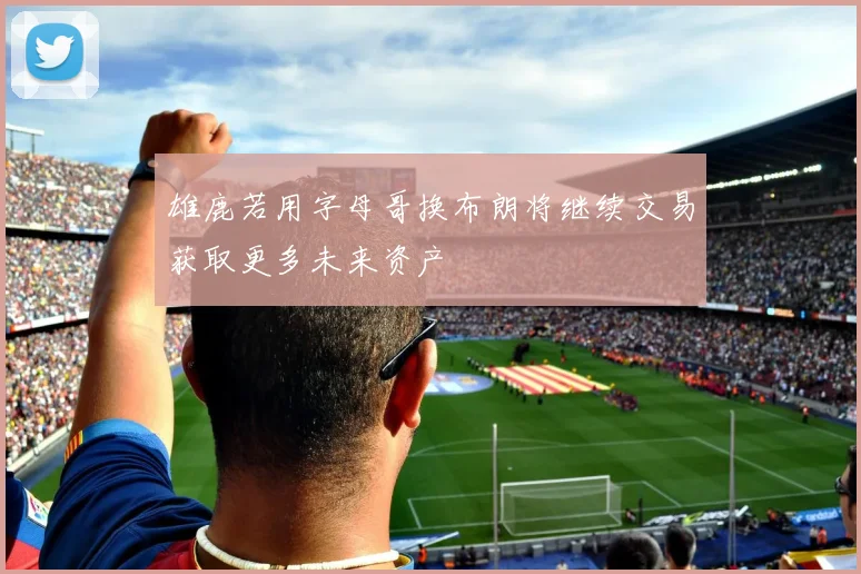 雄鹿若用字母哥换布朗将继续交易获取更多未来资产